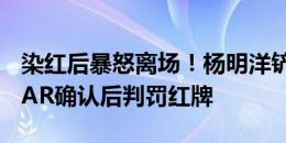 染红后暴怒离场！杨明洋铲倒阿兰，裁判经VAR确认后判罚红牌