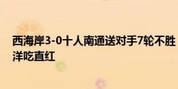 西海岸3-0十人南通送对手7轮不胜 阿兰取赛季第11球杨明洋吃直红