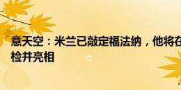 意天空：米兰已敲定福法纳，他将在周五或周六接受米兰体检并亮相