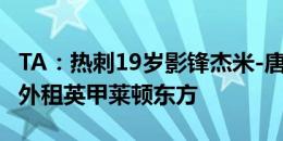 TA：热刺19岁影锋杰米-唐利将续下长约，并外租英甲莱顿东方