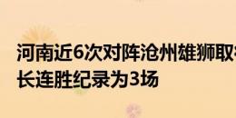 河南近6次对阵沧州雄狮取得5胜1平，其中最长连胜纪录为3场