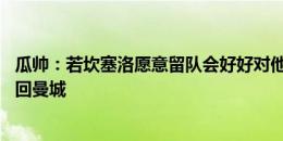 瓜帅：若坎塞洛愿意留队会好好对他 希望菲利普斯未来还能回曼城