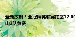 全新改制！亚冠精英联赛抽签17:00进行，海港、申花、泰山3队参赛