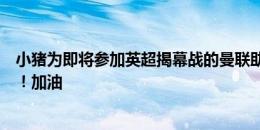 小猪为即将参加英超揭幕战的曼联助威：祝你们新赛季好运！加油