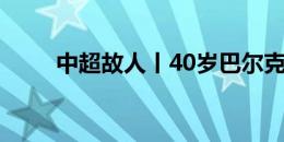 中超故人丨40岁巴尔克斯还在进球