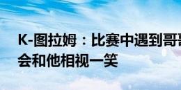 K-图拉姆：比赛中遇到哥哥小图拉姆？我只会和他相视一笑