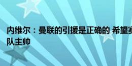 内维尔：曼联的引援是正确的 希望赛季结束后滕哈赫仍是球队主帅