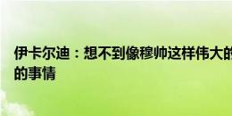 伊卡尔迪：想不到像穆帅这样伟大的教练，也斤斤计较裁判的事情