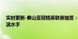 实时更新-泰山亚冠精英联赛抽签：将对阵神户胜利船、横滨水手