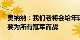 奥纳纳：我们老将会给年轻球员挡子弹 曼联要为所有冠军而战