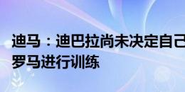 迪马：迪巴拉尚未决定自己的未来，并仍在随罗马进行训练