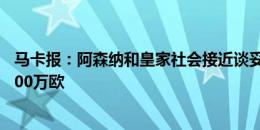 马卡报：阿森纳和皇家社会接近谈妥梅里诺交易，转会费3500万欧