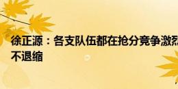 徐正源：各支队伍都在抢分竞争激烈，但明天比赛我们也决不退缩