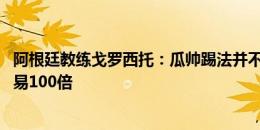 阿根廷教练戈罗西托：瓜帅踢法并不是新东西 在欧洲比这容易100倍