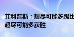 菲利普斯：想尽可能多踢比赛，帮助球队在英超尽可能多获胜