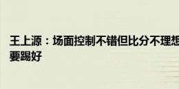 王上源：场面控制不错但比分不理想 输了没关系我们下一场要踢好