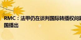 RMC：法甲仍在谈判国际转播权问题，首轮无法在英意西等国播出