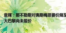 意媒：那不勒斯对奥斯梅恩要价降至1亿欧，切尔西&大巴黎尚未报价