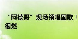 “阿德哥”现场领唱国歌！上海德比赛前气氛很燃