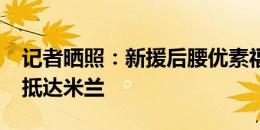 记者晒照：新援后腰优素福-福法纳已经乘机抵达米兰