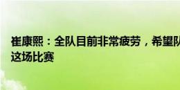 崔康熙：全队目前非常疲劳，希望队员以好的意志品质面对这场比赛