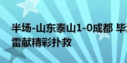 半场-山东泰山1-0成都 毕津浩头球破门王大雷献精彩扑救