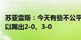 苏亚雷斯：今天有些不公平，正常情况我们可以踢出2-0、3-0