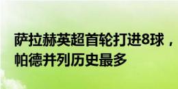 萨拉赫英超首轮打进8球，与希勒、鲁尼、兰帕德并列历史最多