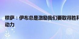 穆萨：伊布总是激励我们要取得胜利，他能给所有人压力和动力