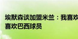 埃默森谈加盟米兰：我喜欢小罗，米兰球迷也喜欢巴西球员