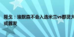 隆戈：埃默森不会入选米兰vs都灵大名单 加比亚和丘库埃泽或首发