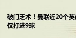 破门乏术！曼联近20个英超主场，在上半场仅打进9球