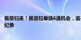 佩帝归来！佩雷拉单场6造机会，追平近7年来客队球员最佳纪录