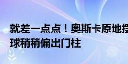 就差一点点！奥斯卡原地摆腿射门拉出弧线，球稍稍偏出门柱