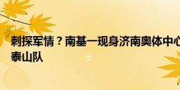 刺探军情？南基一现身济南奥体中心，下轮足协杯河南将战泰山队