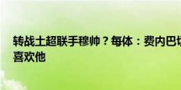 转战土超联手穆帅？每体：费内巴切想租法蒂1年，穆帅很喜欢他