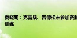 夏晓司：克雷桑、贾德松未参加赛前训练，泽卡参加了赛前训练