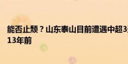 能否止颓？山东泰山目前遭遇中超3连败，唯一一次4连败是13年前