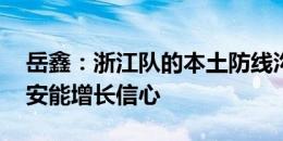 岳鑫：浙江队的本土防线沟通很顺利 零封国安能增长信心