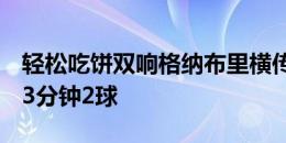 轻松吃饼双响格纳布里横传，穆勒包抄破门+3分钟2球