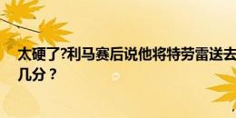 太硬了?利马赛后说他将特劳雷送去健身房，这次防守你打几分？