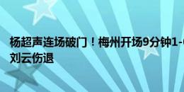 杨超声连场破门！梅州开场9分钟1-0领先亚泰；进球前不久刘云伤退