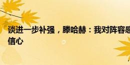 谈进一步补强，滕哈赫：我对阵容感到满意，对新赛季充满信心