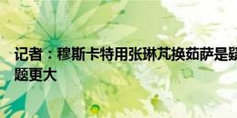 记者：穆斯卡特用张琳芃换茹萨是疑问手，换下巴尔加斯问题更大