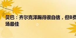 贝巴：齐尔克泽踢得很自信，但B费或卡塞米罗更应当选本场最佳