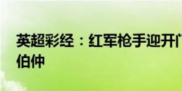 英超彩经：红军枪手迎开门红 铁锤维拉难分伯仲