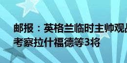 邮报：英格兰临时主帅观战曼联VS富勒姆，考察拉什福德等3将