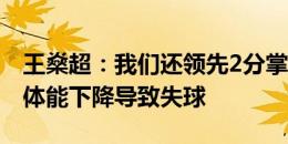 王燊超：我们还领先2分掌握主动权，下半场体能下降导致失球