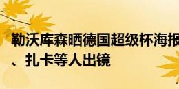 勒沃库森晒德国超级杯海报预热比赛，维尔茨、扎卡等人出镜