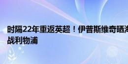 时隔22年重返英超！伊普斯维奇晒海报，周六黄金时间主场战利物浦